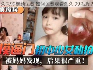 久久99视频免费 如何免费观看久久 99 视频？