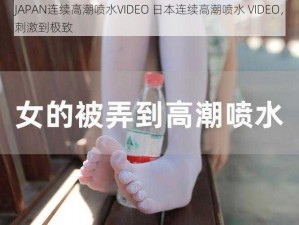 JAPAN连续高潮喷水VIDEO 日本连续高潮喷水 VIDEO，刺激到极致