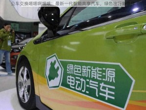 公车交换嗯嗯啊哦哦：最新一代智能共享汽车，绿色出行新选择