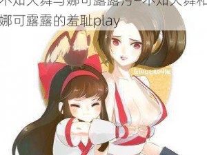 不知火舞与娜可露露污—不知火舞和娜可露露的羞耻play