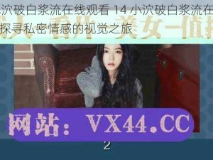 14小泬破白浆流在线观看 14 小泬破白浆流在线观看：探寻私密情感的视觉之旅