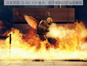 日本顶级 CS-GO 大片盘点：你不能错过的精彩瞬间