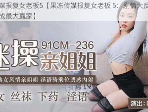 果冻传媒报复女老板5【果冻传媒报复女老板 5：剧情大反转，女老板竟成最大赢家】