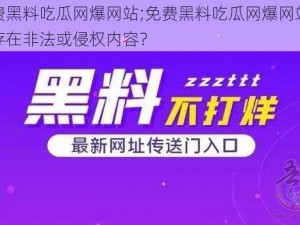 免费黑料吃瓜网爆网站;免费黑料吃瓜网爆网站是否存在非法或侵权内容？