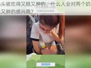 两个奶头被吃得又翘又肿的、什么人会对两个奶头被吃得又翘又肿的感兴趣？