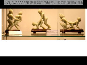 少妇 JAVAPARSER 高潮背后的秘密：探究性高潮的奥秘