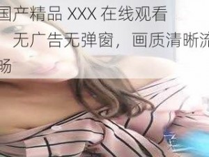 国产精品 XXX 在线观看，无广告无弹窗，画质清晰流畅