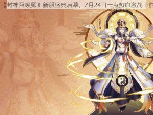 《封神召唤师》新服盛典启幕，7月24日十点热血激战正酣