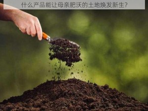 什么产品能让母亲肥沃的土地焕发新生？