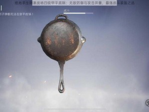 绝地求生刺激战场四级甲平底锅：无敌防御与攻击并重，最强战斗装备之选