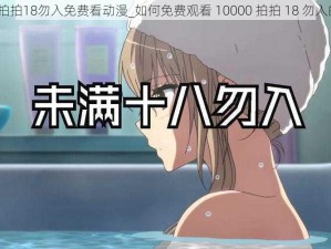 10000拍拍18勿入免费看动漫_如何免费观看 10000 拍拍 18 勿入的动漫？