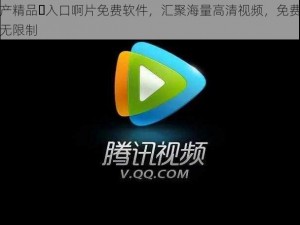 国产精品️入口啊片免费软件，汇聚海量高清视频，免费畅享无限制