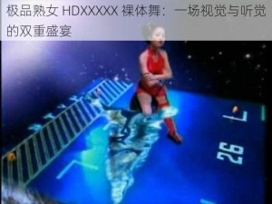 极品熟女 HDXXXXX 裸体舞：一场视觉与听觉的双重盛宴