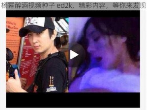 杨幂醉酒视频种子 ed2k，精彩内容，等你来发现