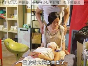 风韵少妇性饥渴私密按摩：全新升级私密护理，专业按摩师，极致享受