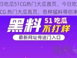 今日吃瓜51CG热门大瓜首页、今日吃瓜：51CG 热门大瓜首页，各种猛料等你来