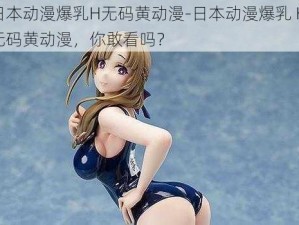 日本动漫爆乳H无码黄动漫-日本动漫爆乳 H 无码黄动漫，你敢看吗？