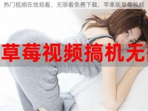 热门视频在线观看，无限看免费下载，苹果版草莓视频