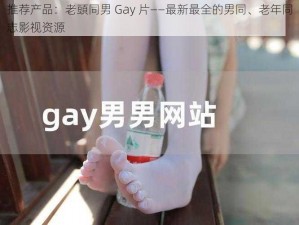 推荐产品：老頭同男 Gay 片——最新最全的男同、老年同志影视资源