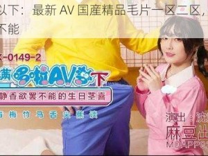 提供以下：最新 AV 国産精品毛片一区二区，让你欲罢不能