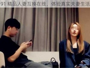 91 精品人妻互换在线，体验真实夫妻生活