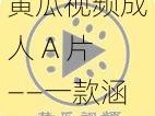 黄瓜视频成人 A 片——一款涵盖各种成人内容的视频应用，满足你的所有需求