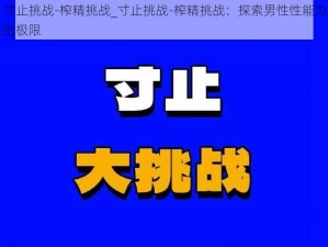 寸止挑战-榨精挑战_寸止挑战-榨精挑战：探索男性性能力的极限