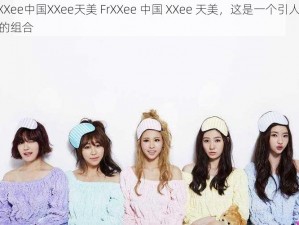 FrXXee中国XXee天美 FrXXee 中国 XXee 天美，这是一个引人遐想的组合