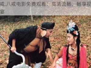 八戒.八戒电影免费观看：高清流畅，畅享视觉盛宴