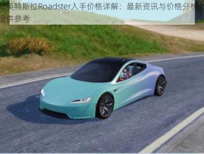 和平精英特斯拉Roadster入手价格详解：最新资讯与价格分析，为您购车提供参考