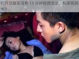 阿娇打开双腿陈冠希 13 分钟视频流出，私密视频为何被曝光？