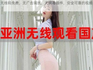 亚洲无线码免费，无广告骚扰，无病毒插件，安全可靠的视频播放软件