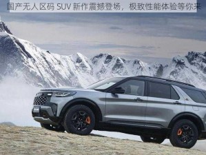 国产无人区码 SUV 新作震撼登场，极致性能体验等你来