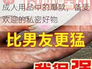 中国一级特黄特色毛片，成人用品中的爆款，备受欢迎的私密好物