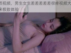 优质视频，男生女生差差差差差很疼视频大全，带来极致体验