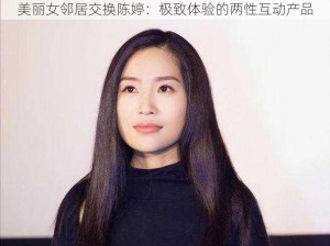 美丽女邻居交换陈婷：极致体验的两性互动产品