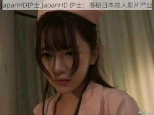 JapanHD护士,JapanHD 护士：揭秘日本成人影片产业