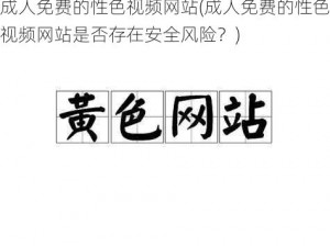 成人免费的性色视频网站(成人免费的性色视频网站是否存在安全风险？)