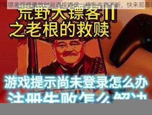 老年镖客视频播放时间连接错误，精彩内容不断，快来观看吧