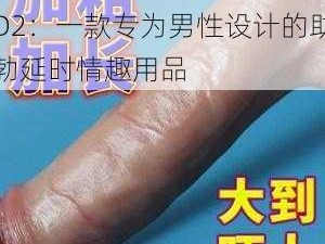 男人大 JI 巴做爰视频 D2：一款专为男性设计的助勃延时情趣用品