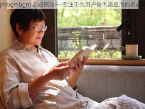 中国 bgmbgmbgm 老妇网站——专注于为用户提供高品质的老妇视频资源