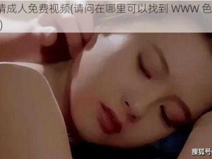 WWW色情成人免费视频(请问在哪里可以找到 WWW 色情成人免费视频？)