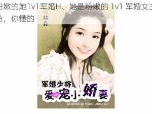 粉嫩的她1v1军婚H、她是粉嫩的 1v1 军婚女主角，你懂的