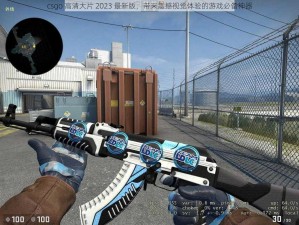 csgo 高清大片 2023 最新版，带来震撼视觉体验的游戏必备神器