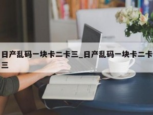 一款神秘的产品，带你探索无人区乱码一二三四是什么