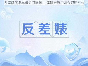 反差婊吃瓜黑料热门网曝——实时更新的娱乐资讯平台