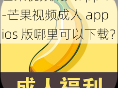 芒果视频成人appios-芒果视频成人 app ios 版哪里可以下载？