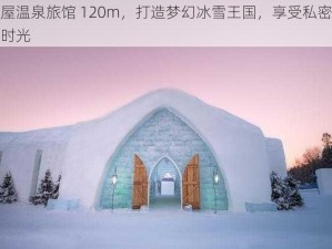 雪屋温泉旅馆 120m，打造梦幻冰雪王国，享受私密温泉时光