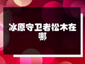 关于冰原守卫者中松木树林的具体位置探索之旅