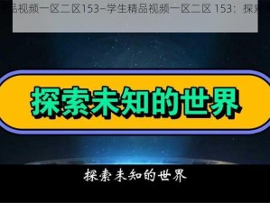 学生精品视频一区二区153—学生精品视频一区二区 153：探索未知的世界